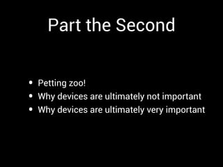 Part the Second


•   Petting zoo!
•   Why devices are ultimately not important
•   Why devices are ultimately very important
 