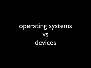 operating systems
        vs
     devices
 