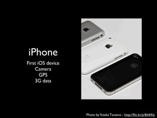 iPhone
First iOS device
    Camera
       GPS
    3G data




                   Photo by Yutaka Tsutano - http://ﬂic.kr/p/8d4Xtj
 