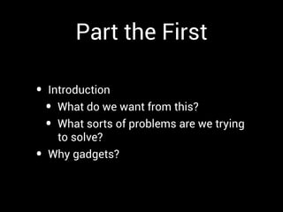 Part the First

•   Introduction
    • What do we want from this?
    • What sorts of problems are we trying
      to solve?
•   Why gadgets?
 