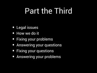Part the Third

•   Legal issues
•   How we do it
•   Fixing your problems
•   Answering your questions
•   Fixing your questions
•   Answering your problems
 