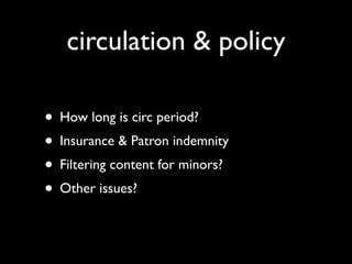 circulation & policy

• How long is circ period?
• Insurance & Patron indemnity
• Filtering content for minors?
• Other issues?
 