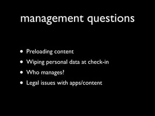 management questions

• Preloading content
• Wiping personal data at check-in
• Who manages?
• Legal issues with apps/content
 