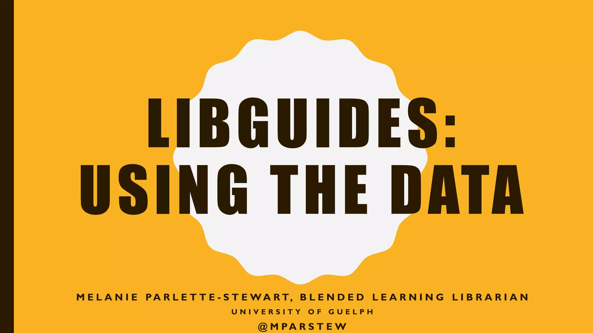 LIBGUIDES:
USING THE DATA
M E L A N I E PA R L E T T E - S T E W A R T, B L E N D E D L E A R N I N G L I B R A R I A N
U N I V E R S I T Y O F G U E L P H
@ M PA R S T E W
 