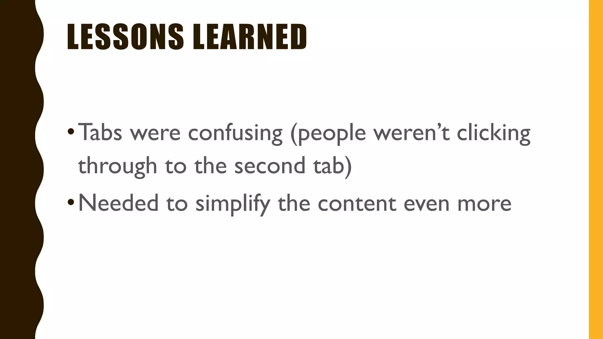 LESSONS LEARNED
•Tabs were confusing (people weren’t clicking
through to the second tab)
•Needed to simplify the content even more
 