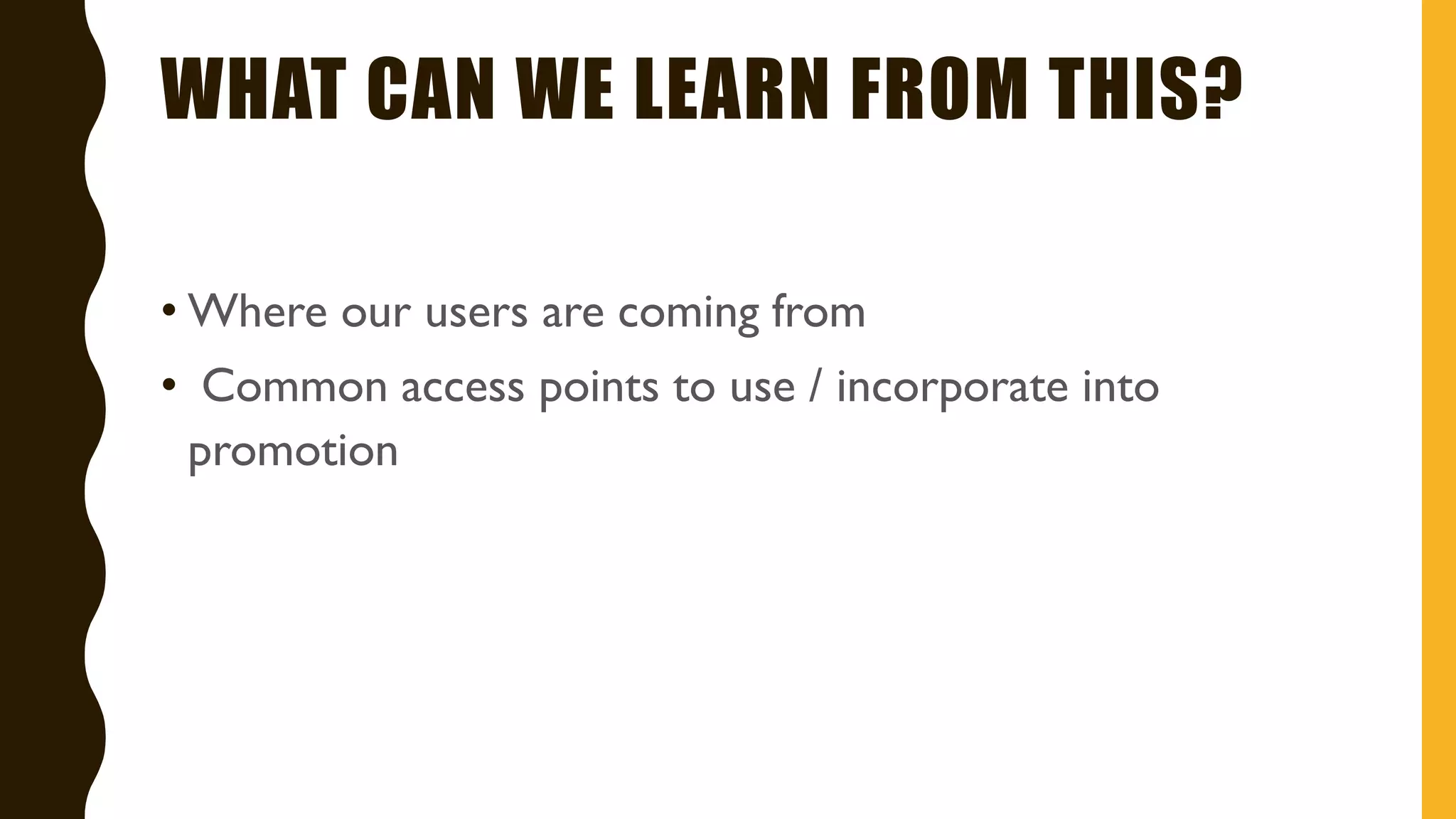 WHAT CAN WE LEARN FROM THIS?
• Where our users are coming from
• Common access points to use / incorporate into
promotion
 