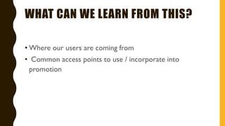 WHAT CAN WE LEARN FROM THIS?
• Where our users are coming from
• Common access points to use / incorporate into
promotion
 