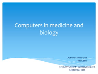 Computers in medicine and
biology
Authors: Mulco Dan
Filat Iustin
Lyceum “Orizont” Durlesti, Moldova
September 2013
 