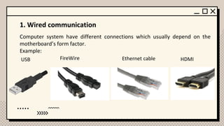 1. Wired communication
Computer system have different connections which usually depend on the
motherboard’s form factor.
Example:
USB FireWire Ethernet cable HDMI
 