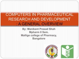 By: Manikant Prasad Shah
Mpharm II Sem.
Mallige college of Pharmacy,
Bangalore
COMPUTERS IN PHARMACEUTICAL
RESEARCH AND DEVELOPMENT
: A GENERAL OVERVIEW
 