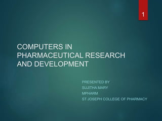 COMPUTERS IN
PHARMACEUTICAL RESEARCH
AND DEVELOPMENT
PRESENTED BY
SUJITHA MARY
MPHARM
ST JOSEPH COLLEGE OF PHARMACY
1
 