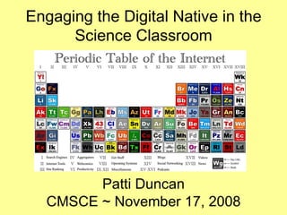 Engaging the Digital Native in the Science Classroom Patti Duncan CMSCE ~ November 17, 2008 