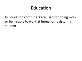 Education
In Education computers are used for doing work
or being able to work at home, or registering
student.
 