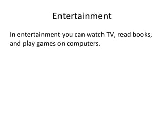 Entertainment
In entertainment you can watch TV, read books,
and play games on computers.
 
