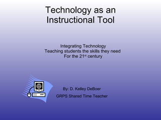 Technology as an Instructional Tool Integrating Technology Teaching students the skills they need  For the 21 st  century By: D. Kelley DeBoer GRPS Shared Time Teacher 