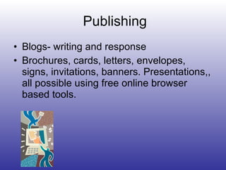 Publishing Blogs- writing and response Brochures, cards, letters, envelopes, signs, invitations, banners. Presentations,, all possible using free online browser based tools. 