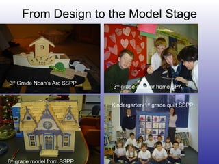 From Design to the Model Stage 3 rd  Grade Noah’s Arc SSPP 3 rd  grade exterior home SPA 6 th  grade model from SSPP Kindergarten/1 st  grade quilt SSPP 