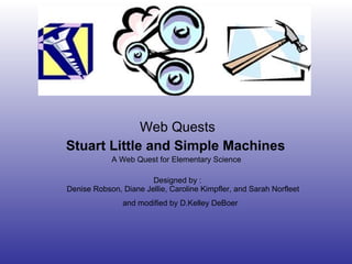 Web Quests Stuart Little and Simple Machines   A Web Quest for Elementary Science  Designed by : Denise Robson, Diane Jellie, Caroline Kimpfler, and Sarah Norfleet  and modified by D.Kelley DeBoer          