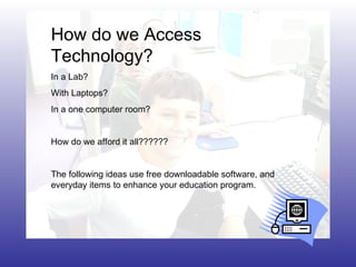 How do we Access Technology? In a Lab? With Laptops? In a one computer room? How do we afford it all?????? The following ideas use free downloadable software, and everyday items to enhance your education program. 