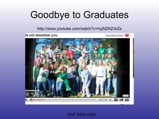 Goodbye to Graduates http://www.youtube.com/watch?v=hyjNZKZvbZs SAP 2008-2009 