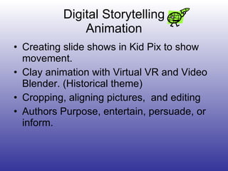 Digital Storytelling Animation Creating slide shows in Kid Pix to show movement. Clay animation with Virtual VR and Video Blender. (Historical theme) Cropping, aligning pictures,  and editing Authors Purpose, entertain, persuade, or inform.  