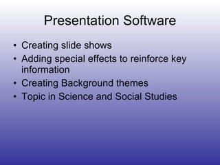 Presentation Software Creating slide shows Adding special effects to reinforce key information Creating Background themes Topic in Science and Social Studies 