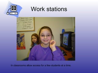 Work stations In classrooms allow access for a few students at a time. 