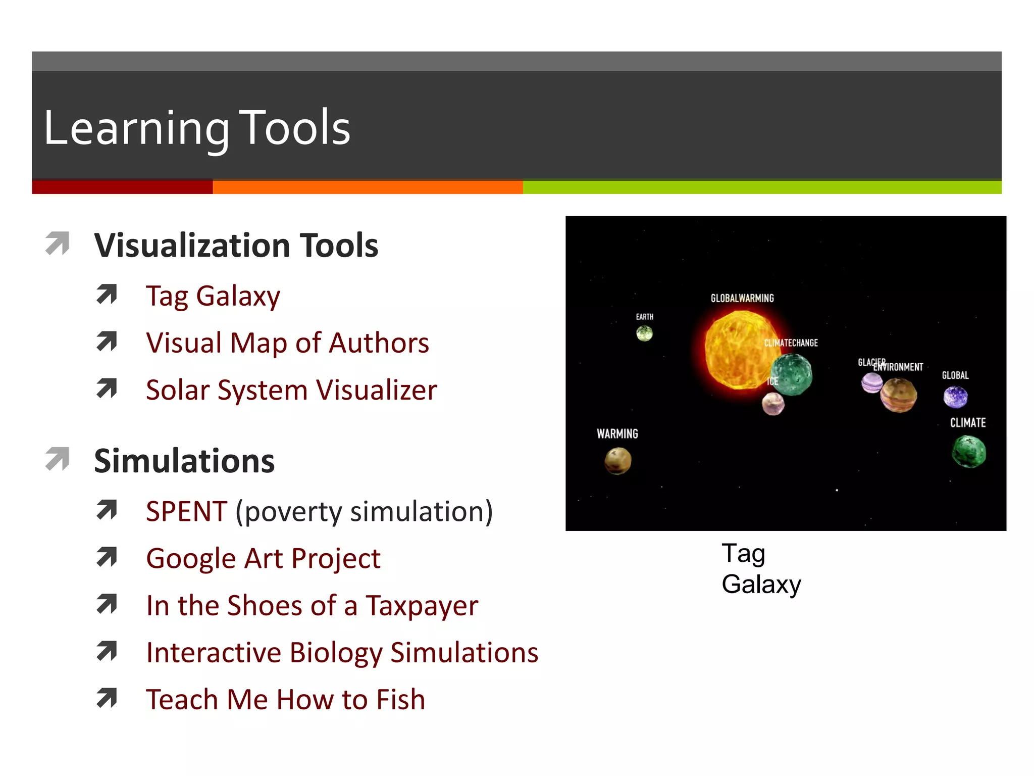Learning Tools Visualization Tools Tag Galaxy Visual Map of Authors Solar System Visualizer Simulations SPENT  (poverty simulation) Google Art Project In the Shoes of a Taxpayer Interactive Biology Simulations Teach Me How to Fish Tag Galaxy 