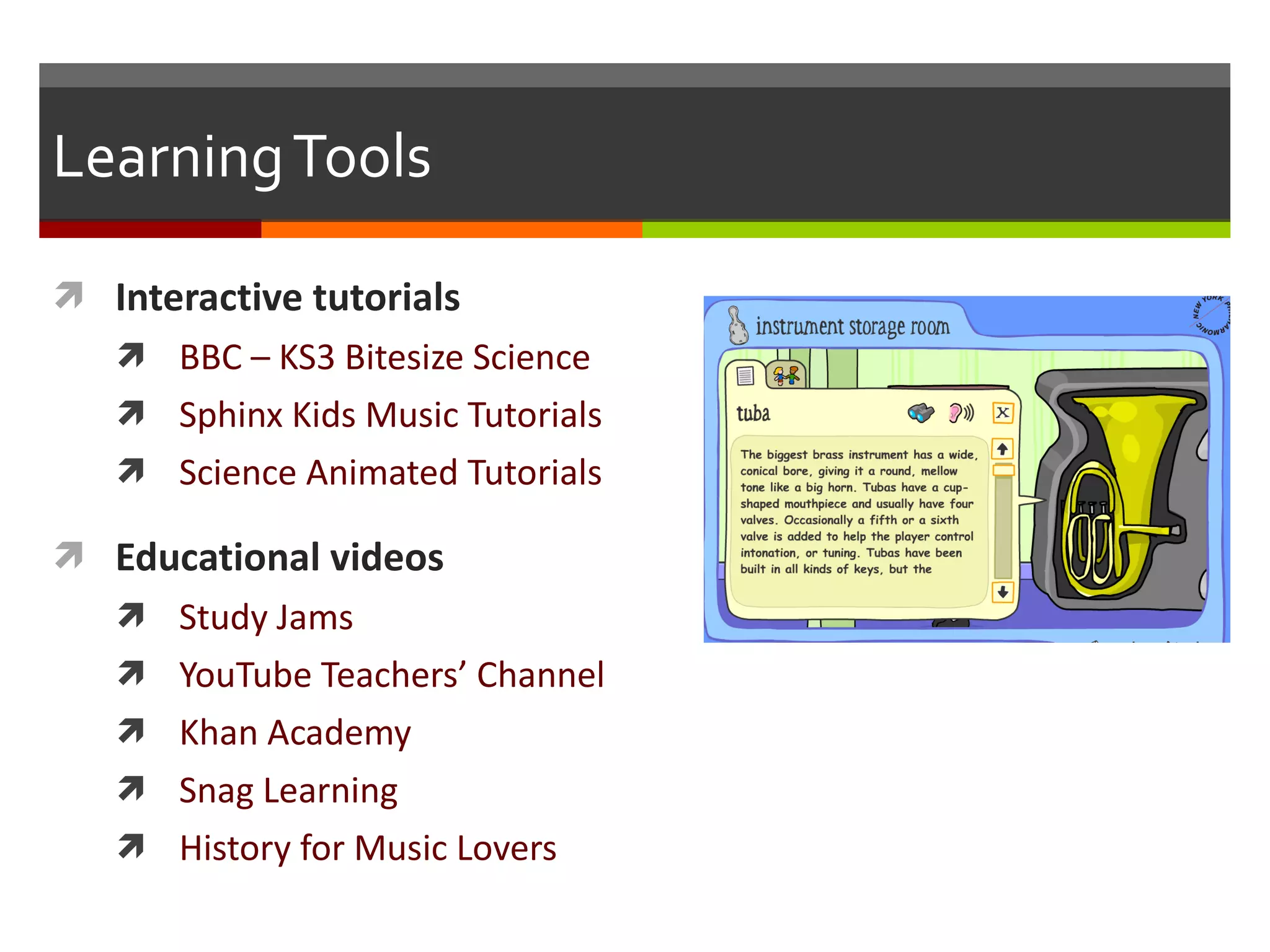 Learning Tools Interactive tutorials BBC – KS3 Bitesize Science Sphinx Kids Music Tutorials Science Animated Tutorials Educational videos Study Jams YouTube Teachers ’ Channel Khan Academy Snag Learning History for Music Lovers 