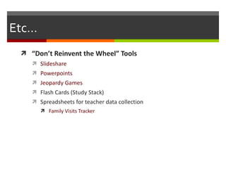 Etc… “ Don’t Reinvent the Wheel” Tools Slideshare Powerpoints Jeopardy Games Flash Cards (Study Stack) Spreadsheets for teacher data collection Family Visits Tracker 