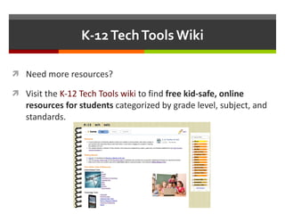 K-12 Tech Tools Wiki Need more resources? Visit the  K-12 Tech Tools wiki  to find  free kid-safe, online resources for students  categorized by grade level, subject, and standards. 