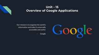 Unit - 15
Overview of Google Applications
Our mission is to organise the world’s
information and make it universally
accessible and useful.
- Google
 
