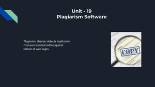 Unit - 19
Plagiarism Software
Plagiarism checker detects duplication
from your content online against
billions of web pages.
 