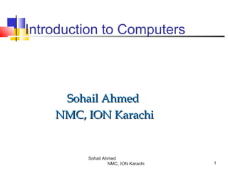 Introduction to Computers

Sohail Ahmed
NMC, ION Karachi

Sohail Ahmed
NMC, ION Karachi

1

 