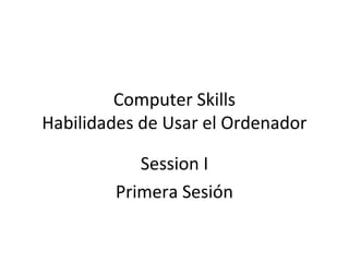 Computer Skills
Habilidades de Usar el Ordenador
Session I
Primera Sesión
 