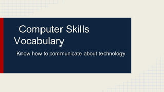 Computer Skills
Vocabulary
Know how to communicate about technology

 