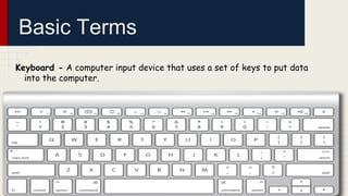 Basic Terms
Keyboard - A computer input device that uses a set of keys to put data
into the computer.

 