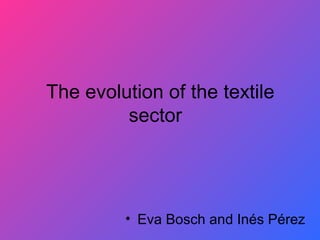 The evolution of the textile
         sector




         • Eva Bosch and Inés Pérez
 