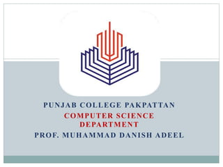 PUNJAB COLLEGE PAKPATTAN
COMPUTER SCIENCE
DEPARTMENT
PROF. MUHAMMAD DANISH ADEEL
 