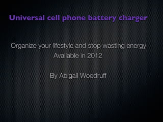 Universal cell phone battery charger


Organize your lifestyle and stop wasting energy
               Available in 2012


             By Abigail Woodruff
 