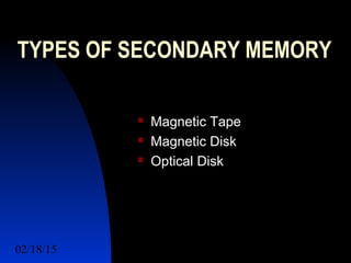 02/18/15 10
TYPES OF SECONDARY MEMORY
 Magnetic Tape
 Magnetic Disk
 Optical Disk
 