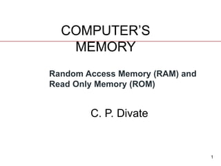 1
COMPUTER’S
MEMORY
Random Access Memory (RAM) and
Read Only Memory (ROM)
C. P. Divate
 