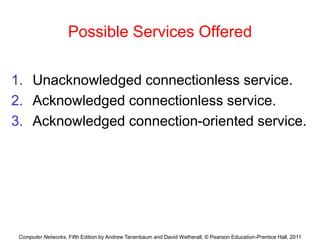 Computer Networks, Fifth Edition by Andrew Tanenbaum and David Wetherall, © Pearson Education-Prentice Hall, 2011
Possible Services Offered
1. Unacknowledged connectionless service.
2. Acknowledged connectionless service.
3. Acknowledged connection-oriented service.
 