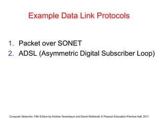Computer Networks, Fifth Edition by Andrew Tanenbaum and David Wetherall, © Pearson Education-Prentice Hall, 2011
Example Data Link Protocols
1. Packet over SONET
2. ADSL (Asymmetric Digital Subscriber Loop)
 