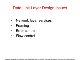 Computer Networks, Fifth Edition by Andrew Tanenbaum and David Wetherall, © Pearson Education-Prentice Hall, 2011
Data Link Layer Design Issues
• Network layer services
• Framing
• Error control
• Flow control
 