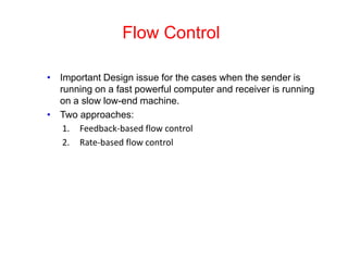 Flow Control
• Important Design issue for the cases when the sender is
running on a fast powerful computer and receiver is running
on a slow low-end machine.
• Two approaches:
1. Feedback-based flow control
2. Rate-based flow control
 