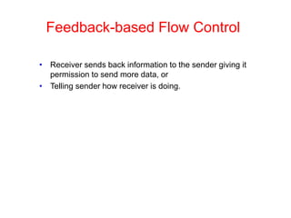 Feedback-based Flow Control
• Receiver sends back information to the sender giving it
permission to send more data, or
• Telling sender how receiver is doing.
 