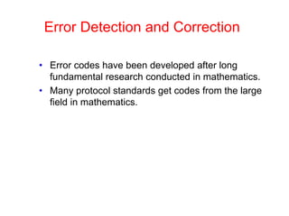 Error Detection and Correction
• Error codes have been developed after long
fundamental research conducted in mathematics.
• Many protocol standards get codes from the large
field in mathematics.
 