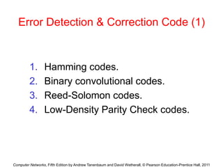 Computer Networks, Fifth Edition by Andrew Tanenbaum and David Wetherall, © Pearson Education-Prentice Hall, 2011
Error Detection & Correction Code (1)
1. Hamming codes.
2. Binary convolutional codes.
3. Reed-Solomon codes.
4. Low-Density Parity Check codes.
 