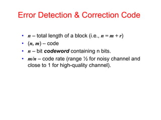 Error Detection & Correction Code
• n – total length of a block (i.e., n = m + r)
• (n, m) – code
• n – bit codeword containing n bits.
• m/n – code rate (range ½ for noisy channel and
close to 1 for high-quality channel).
 